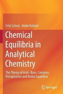 Chemical Equilibria in Analytical Chemistry: The Theory of Acid–Base, Complex, Precipitation and Redox Equilibria - Fritz Scholz,Heike Kahlert - cover