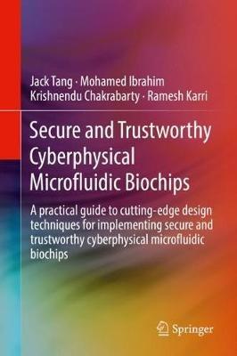Secure and Trustworthy Cyberphysical Microfluidic Biochips: A practical guide to cutting-edge design techniques for implementing secure and trustworthy cyberphysical microfluidic biochips - Jack Tang,Mohamed Ibrahim,Krishnendu Chakrabarty - cover