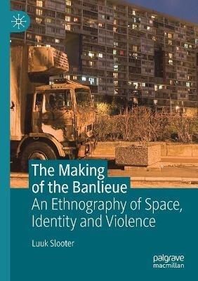 The Making of the Banlieue: An Ethnography of Space, Identity and Violence - Luuk Slooter - cover