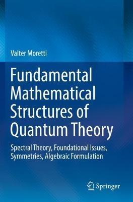 Fundamental Mathematical Structures of Quantum Theory: Spectral Theory, Foundational Issues, Symmetries, Algebraic Formulation - Valter Moretti - cover