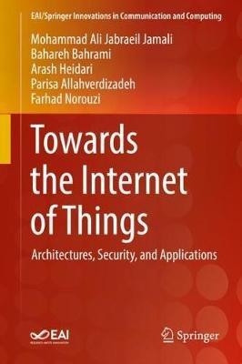 Towards the Internet of Things: Architectures, Security, and Applications - Mohammad Ali Jabraeil Jamali,Bahareh Bahrami,Arash Heidari - cover