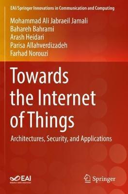 Towards the Internet of Things: Architectures, Security, and Applications - Mohammad Ali Jabraeil Jamali,Bahareh Bahrami,Arash Heidari - cover