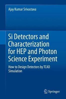 Si Detectors and Characterization for HEP and Photon Science Experiment: How to Design Detectors by TCAD Simulation - Ajay Kumar Srivastava - cover