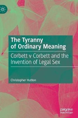 The Tyranny of Ordinary Meaning: Corbett v Corbett and the Invention of Legal Sex - Christopher Hutton - cover