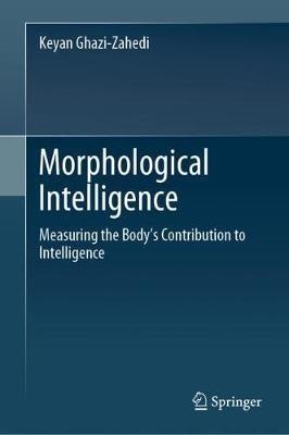 Morphological Intelligence: Measuring the Body’s Contribution to Intelligence - Keyan Ghazi-Zahedi - cover