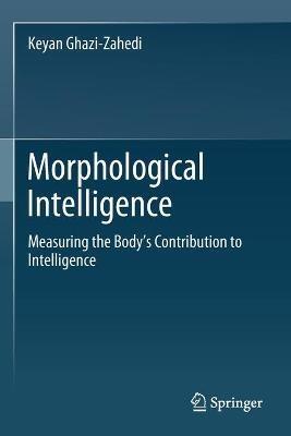 Morphological Intelligence: Measuring the Body’s Contribution to Intelligence - Keyan Ghazi-Zahedi - cover
