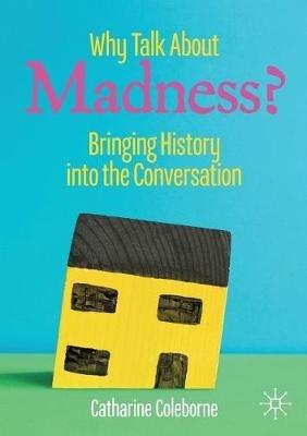 Why Talk About Madness?: Bringing History into the Conversation - Catharine Coleborne - cover