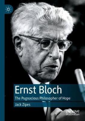 Ernst Bloch: The Pugnacious Philosopher of Hope - Jack Zipes - cover