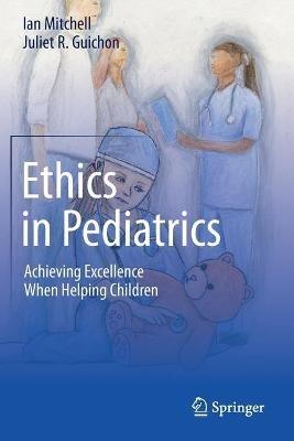 Ethics in Pediatrics: Achieving Excellence When Helping Children - Ian Mitchell,Juliet R. Guichon - cover