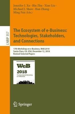 The Ecosystem of e-Business: Technologies, Stakeholders, and Connections: 17th Workshop on e-Business, WeB 2018, Santa Clara, CA, USA, December 12, 2018, Revised Selected Papers - cover