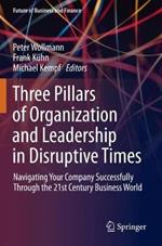 Three Pillars of Organization and Leadership in Disruptive Times: Navigating Your Company Successfully Through the 21st Century Business World