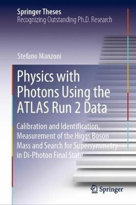 Physics with Photons Using the ATLAS Run 2 Data: Calibration and Identi?cation, Measurement of the Higgs Boson Mass and Search for Supersymmetry in Di-Photon Final State - Stefano Manzoni - cover