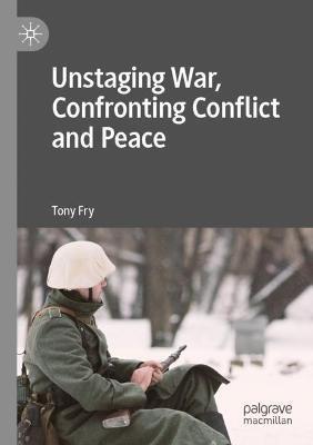 Unstaging War, Confronting Conflict and Peace - Tony Fry - cover