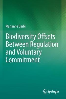 Biodiversity Offsets Between Regulation and Voluntary Commitment: A Typology of Approaches Towards Environmental Compensation and No Net Loss of Biodiversity - Marianne Darbi - cover