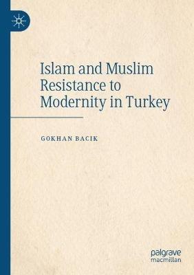 Islam and Muslim Resistance to Modernity in Turkey - Gokhan Bacik - cover