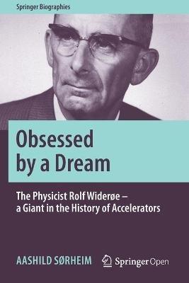 Obsessed by a Dream: The Physicist Rolf Widerøe – a Giant in the History of Accelerators - Aashild Sørheim - cover