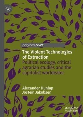 The Violent Technologies of Extraction: Political ecology, critical agrarian studies and the capitalist worldeater - Alexander Dunlap,Jostein Jakobsen - cover