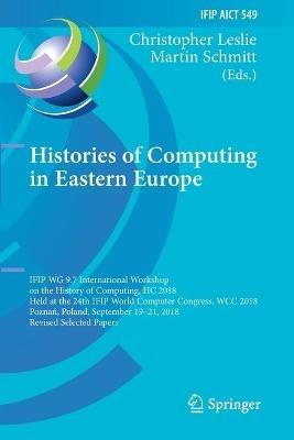 Histories of Computing in Eastern Europe: IFIP WG 9.7 International Workshop on the History of Computing, HC 2018, Held at the 24th IFIP World Computer Congress, WCC 2018, Poznan, Poland, September 19–21, 2018, Revised Selected Papers - cover