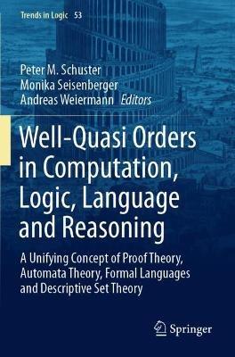 Well-Quasi Orders in Computation, Logic, Language and Reasoning: A Unifying Concept of Proof Theory, Automata Theory, Formal Languages and Descriptive Set Theory - cover