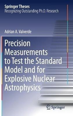 Precision Measurements to Test the Standard Model and for Explosive Nuclear Astrophysics - Adrian A. Valverde - cover