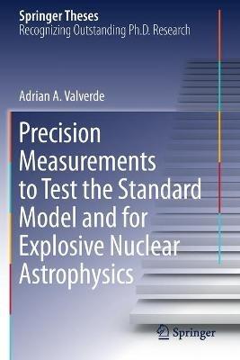 Precision Measurements to Test the Standard Model and for Explosive Nuclear Astrophysics - Adrian A. Valverde - cover