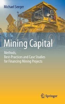 Mining Capital: Methods, Best-Practices and Case Studies for Financing Mining Projects - Michael Seeger - cover