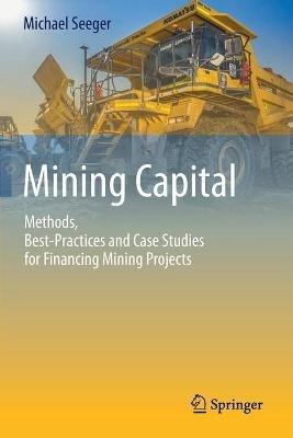 Mining Capital: Methods, Best-Practices and Case Studies for Financing Mining Projects - Michael Seeger - cover