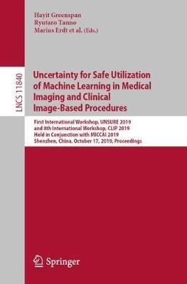Uncertainty for Safe Utilization of Machine Learning in Medical Imaging and Clinical Image-Based Procedures: First International Workshop, UNSURE 2019, and 8th International Workshop, CLIP 2019, Held in Conjunction with MICCAI 2019, Shenzhen, China, October 17, 2019, Proceedings - cover