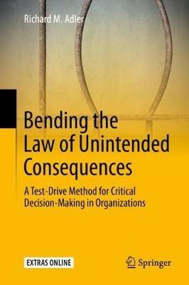 Bending the Law of Unintended Consequences: A Test-Drive Method for Critical Decision-Making in Organizations - Richard M. Adler - cover