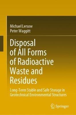 Disposal of All Forms of Radioactive Waste and Residues: Long-Term Stable and Safe Storage in Geotechnical Environmental Structures - Michael Lersow,Peter Waggitt - cover
