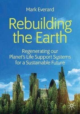 Rebuilding the Earth: Regenerating our planet's life support systems for a sustainable future - Mark Everard - cover