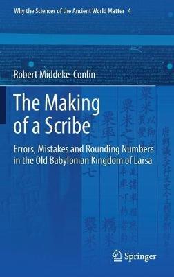 The Making of a Scribe: Errors, Mistakes and Rounding Numbers in the Old Babylonian Kingdom of Larsa - Robert Middeke-Conlin - cover