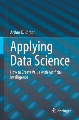 Applying Data Science: How to Create Value with Artificial Intelligence - Arthur K. Kordon - cover