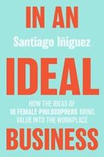 In an Ideal Business: How the Ideas of 10 Female Philosophers Bring Value into the Workplace