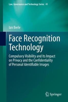 Face Recognition Technology: Compulsory Visibility and Its Impact on Privacy and the Confidentiality of Personal Identifiable Images - Ian Berle - cover
