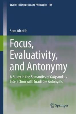 Focus, Evaluativity, and Antonymy: A Study in the Semantics of Only and its Interaction with Gradable Antonyms - Sam Alxatib - cover