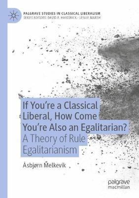 If You’re a Classical Liberal, How Come You’re Also an Egalitarian?: A Theory of Rule Egalitarianism - Åsbjørn Melkevik - cover