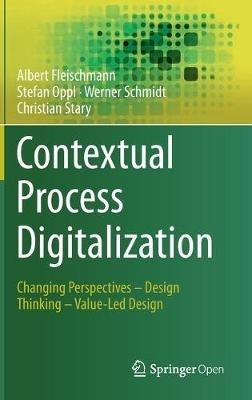 Contextual Process Digitalization: Changing Perspectives – Design Thinking – Value-Led Design - Albert Fleischmann,Stefan Oppl,Werner Schmidt - cover