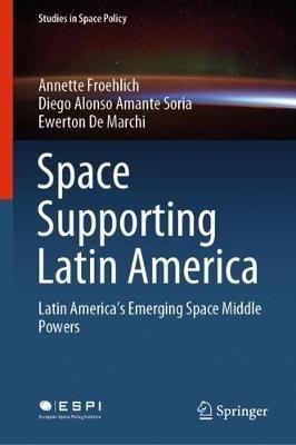 Space Supporting Latin America: Latin America's Emerging Space Middle Powers - Annette Froehlich,Diego Alonso Amante Soria,Ewerton De Marchi - cover