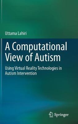 A Computational View of Autism: Using Virtual Reality Technologies in Autism Intervention - Uttama Lahiri - cover