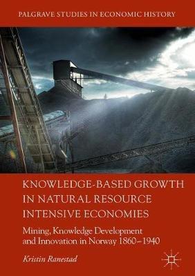 Knowledge-Based Growth in Natural Resource Intensive Economies: Mining, Knowledge Development and Innovation in Norway 1860-1940 - Kristin Ranestad - cover