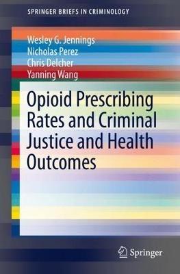 Opioid Prescribing Rates and Criminal Justice and Health Outcomes - Wesley G. Jennings,Nicholas Perez,Chris Delcher - cover
