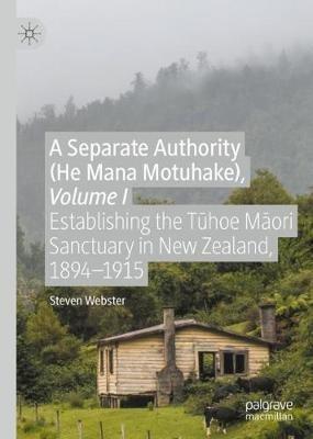 A Separate Authority (He Mana Motuhake), Volume I: Establishing the Tūhoe Māori Sanctuary in New Zealand, 1894–1915 - Steven Webster - cover