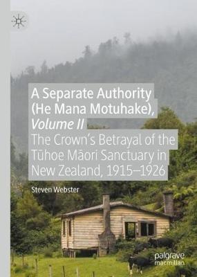 A Separate Authority (He Mana Motuhake), Volume II: The Crown’s Betrayal of the Tūhoe Māori Sanctuary in New Zealand, 1915–1926 - Steven Webster - cover