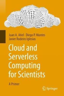 Cloud and Serverless Computing for Scientists: A Primer - Juan A. Añel,Diego P. Montes,Javier Rodeiro Iglesias - cover