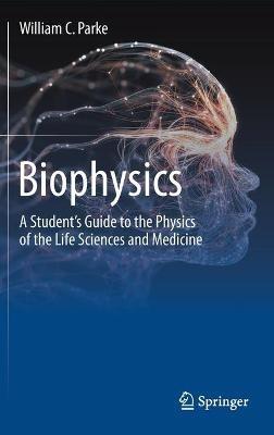 Biophysics: A Student’s Guide to the Physics of the Life Sciences and Medicine - William C. Parke - cover
