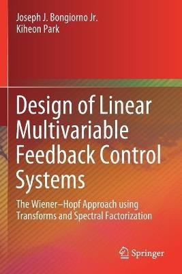 Design of Linear Multivariable Feedback Control Systems: The Wiener–Hopf Approach using Transforms and Spectral Factorization - Joseph J. Bongiorno Jr.,Kiheon Park - cover