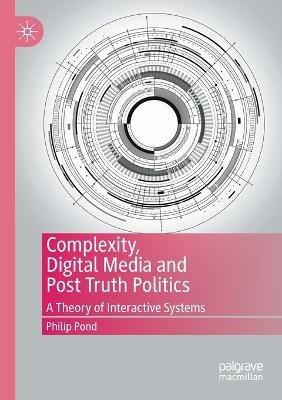 Complexity, Digital Media and Post Truth Politics: A Theory of Interactive Systems - Philip Pond - cover