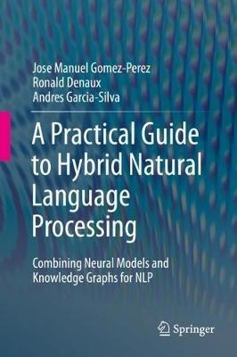 A Practical Guide to Hybrid Natural Language Processing: Combining Neural Models and Knowledge Graphs for NLP - Jose Manuel Gomez-Perez,Ronald Denaux,Andres Garcia-Silva - cover