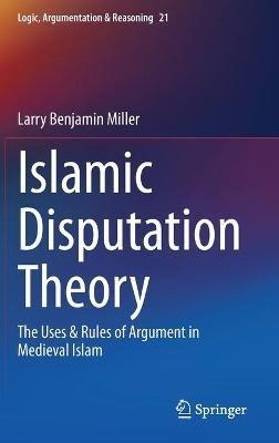 Islamic Disputation Theory: The Uses & Rules of Argument in Medieval Islam - Larry Benjamin Miller - cover